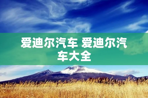 爱迪尔汽车 爱迪尔汽车大全
