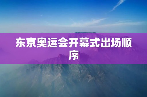 东京奥运会开幕式出场顺序:展现多元文化的璀璨盛宴 东京奥运会开幕式出场顺序:展现多元文化的璀璨盛宴
