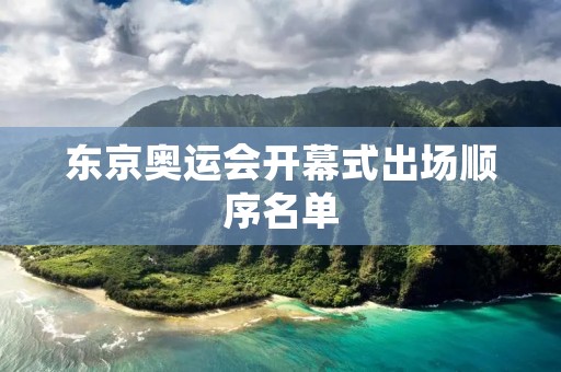 东京奥运会开幕式出场顺序名单：一场壮丽的视觉盛宴