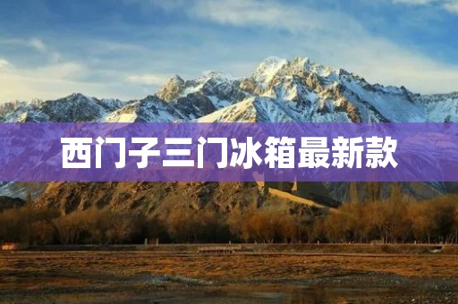 西门子三门冰箱最新款:节能智能,为您打造高品质生活 西门子三门冰箱最新款:节能智能,为您打造高品质生活