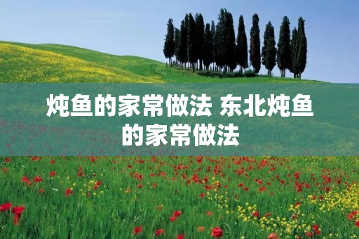 炖鱼的家常做法 东北炖鱼的家常做法