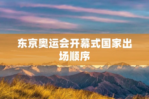 东京奥运会开幕式国家出场顺序:一场灿烂的文化盛宴 东京奥运会开幕式国家出场顺序:一场灿烂的文化盛宴