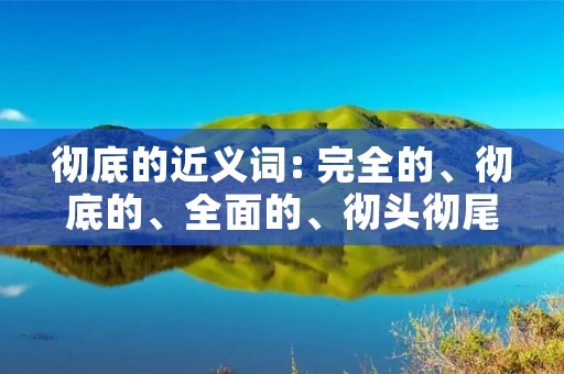 彻底的近义词: 完全的、彻底的、全面的、彻头彻尾的、彻彻底底的、彻底无遗的、彻底不留余地的、彻底地、彻底完全的、彻底彻底的