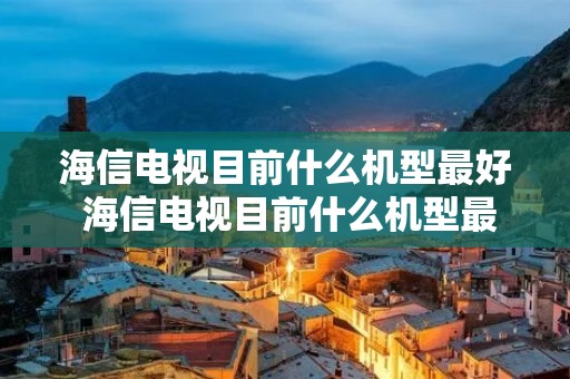 海信电视目前什么机型最好 海信电视目前什么机型最好用