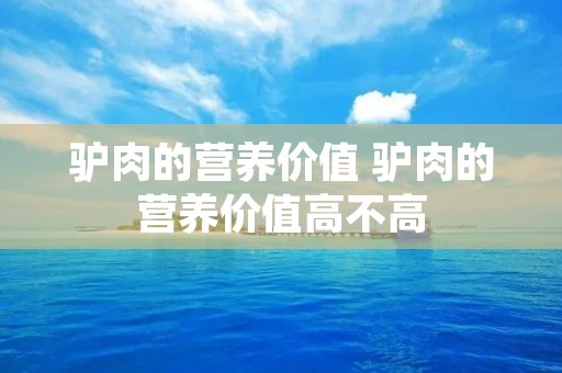 驴肉的营养价值 驴肉的营养价值高不高