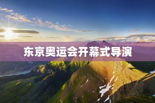 东京奥运会开幕式导演:创新与传统的完美融合 东京奥运会开幕式导演:创新与传统的完美融合