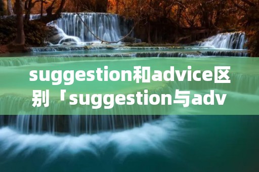 suggestion和advice区别「suggestion与advice的区别」
