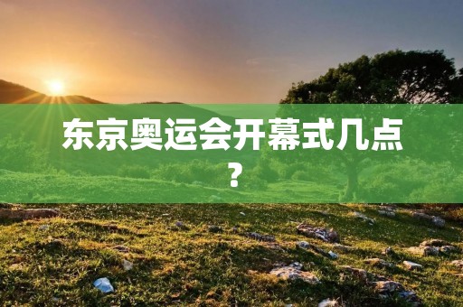 东京奥运会开幕式几点？