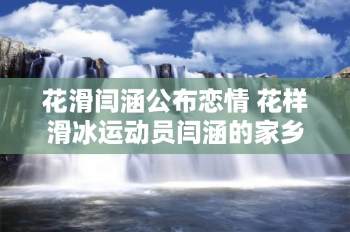 花滑闫涵公布恋情 花样滑冰运动员闫涵的家乡在哪 花滑闫涵公布恋情 花样滑冰运动员闫涵的家乡在哪