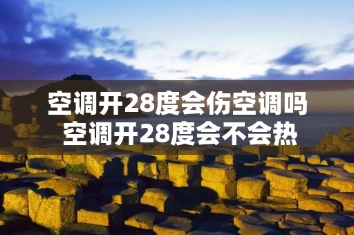 空调开28度会伤空调吗 空调开28度会不会热 空调开28度会伤空调吗 空调开28度会不会热