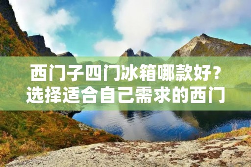 西门子四门冰箱哪款好？选择适合自己需求的西门子四门冰箱非常重要，下面将为您介绍几款性能优良的西门子四门冰箱，帮助您做出明智的购买决策。