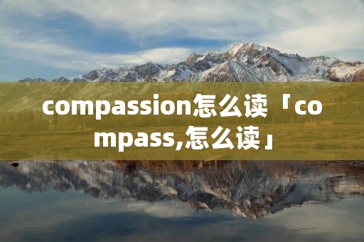 compassion怎么读「compass,怎么读」