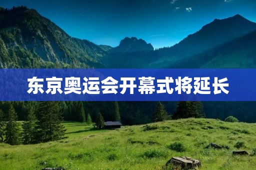 东京奥运会开幕式将延长:探讨背后的原因与影响 东京奥运会开幕式将延长:探讨背后的原因与影响