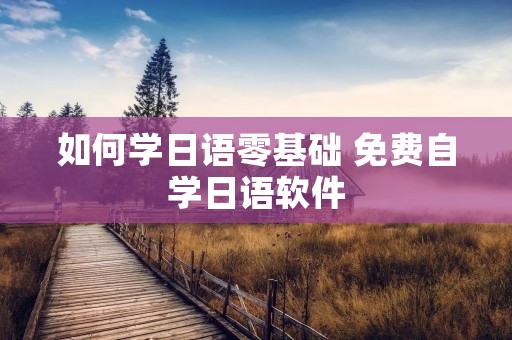 如何学日语零基础 免费自学日语软件 如何学日语零基础 免费自学日语软件