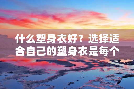 什么塑身衣好?选择适合自己的塑身衣是每个人都关心的问题。在市面上,有各种各样的塑身衣品牌和款式,让人难以选择。本文将从不同角度为您介绍如何选择适合自己的塑身衣。
