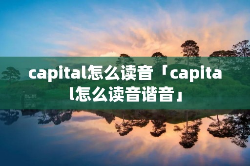capital怎么读音「capital怎么读音谐音」