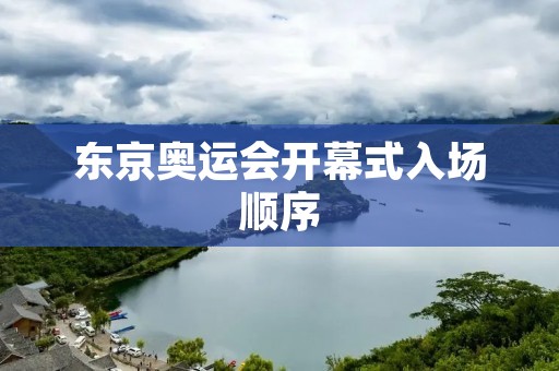 东京奥运会开幕式入场顺序：一场璀璨的文化盛宴