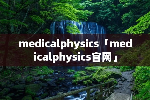 medicalphysics「medicalphysics官网」
