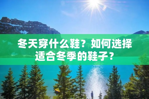冬天穿什么鞋?如何选择适合冬季的鞋子?