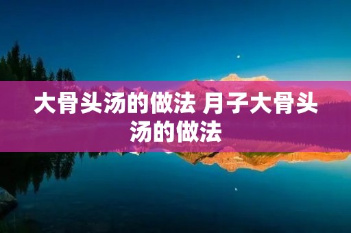 大骨头汤的做法 月子大骨头汤的做法