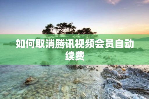 如何取消腾讯视频会员自动续费