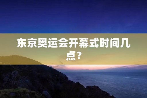 东京奥运会开幕式时间几点？