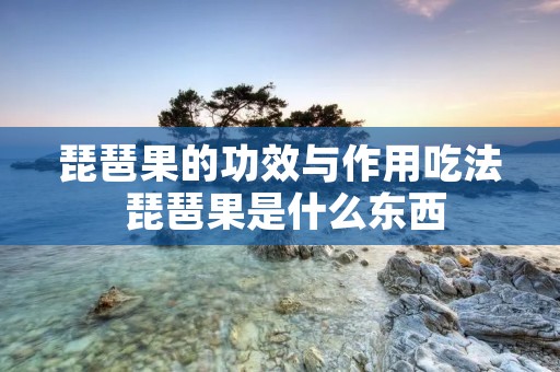 琵琶果的功效与作用吃法 琵琶果是什么东西