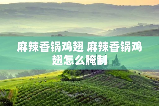 麻辣香锅鸡翅 麻辣香锅鸡翅怎么腌制 麻辣香锅鸡翅 麻辣香锅鸡翅怎么腌制