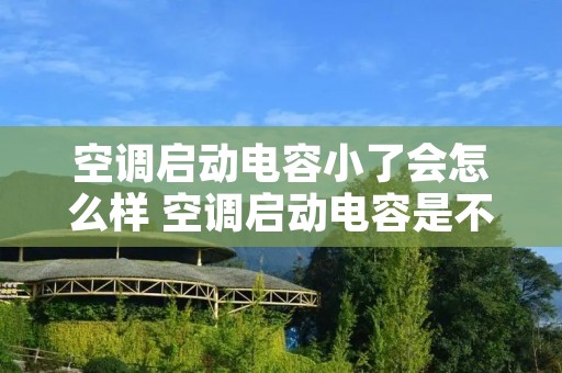 空调启动电容小了会怎么样 空调启动电容是不是越大越好