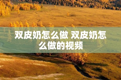 双皮奶怎么做 双皮奶怎么做的视频