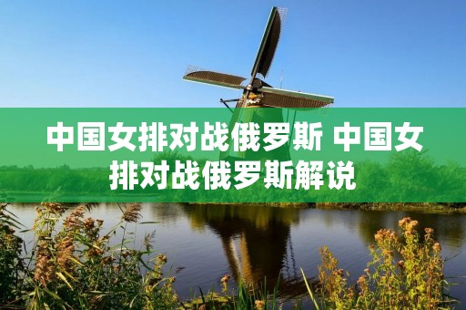 中国女排对战俄罗斯 中国女排对战俄罗斯解说