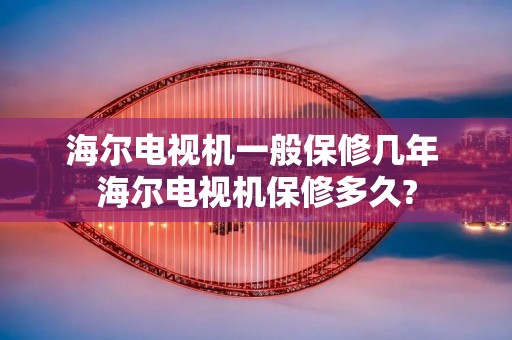 海尔电视机一般保修几年 海尔电视机保修多久? 海尔电视机一般保修几年 海尔电视机保修多久?