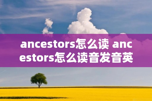 ancestors怎么读 ancestors怎么读音发音英语