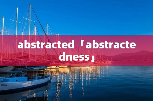 abstracted「abstractedness」