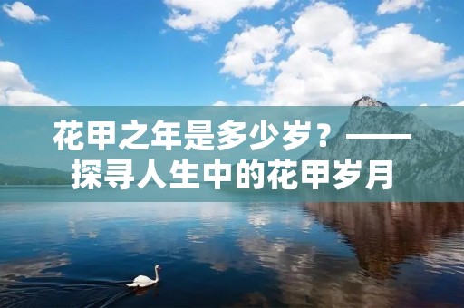 花甲之年是多少岁?——探寻人生中的花甲岁月