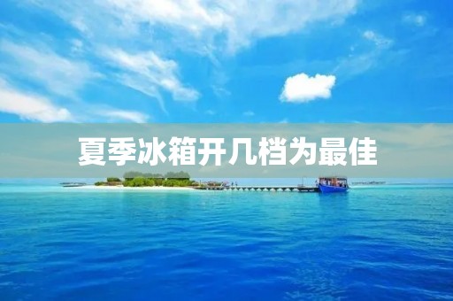 夏季冰箱开几档为最佳 夏季冰箱开几档为最佳