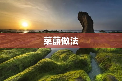 菜蕻做法:清爽美味,营养丰富的佳肴 菜蕻做法:清爽美味,营养丰富的佳肴