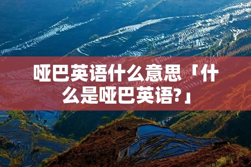 哑巴英语什么意思「什么是哑巴英语?」