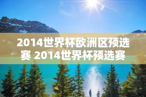 2014世界杯欧洲区预选赛 2014世界杯预选赛亚洲区十强赛 2014世界杯欧洲区预选赛 2014世界杯预选赛亚洲区十强赛