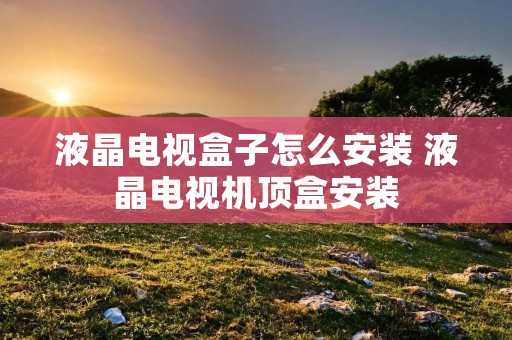 液晶电视盒子怎么安装 液晶电视机顶盒安装 液晶电视盒子怎么安装 液晶电视机顶盒安装