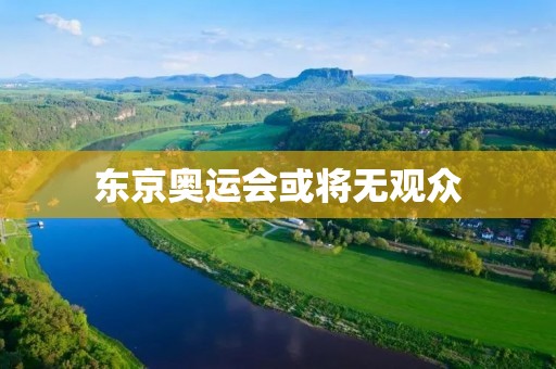 东京奥运会或将无观众:考虑背后的原因与影响 东京奥运会或将无观众:考虑背后的原因与影响