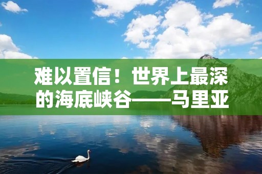 难以置信!世界上最深的海底峡谷——马里亚纳海沟