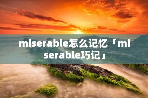 miserable怎么记忆「miserable巧记」 miserable怎么记忆「miserable巧记」