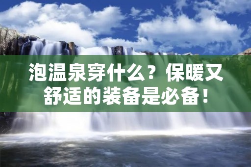 泡温泉穿什么?保暖又舒适的装备是必备!