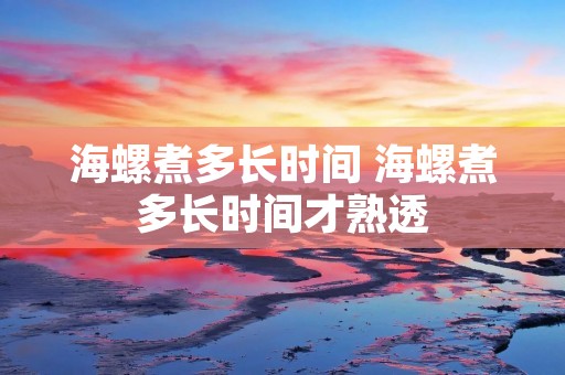 海螺煮多长时间 海螺煮多长时间才熟透