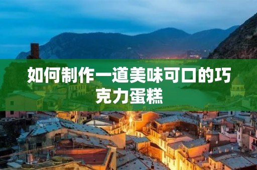 如何制作一道美味可口的巧克力蛋糕 如何制作一道美味可口的巧克力蛋糕