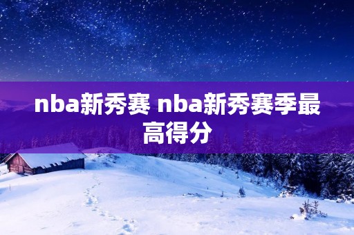 nba新秀赛 nba新秀赛季最高得分