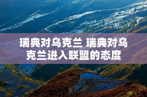 瑞典对乌克兰 瑞典对乌克兰进**盟的态度 瑞典对乌克兰 瑞典对乌克兰进**盟的态度