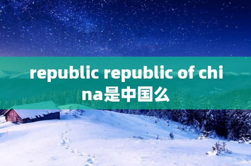 republic republic of china是中国么