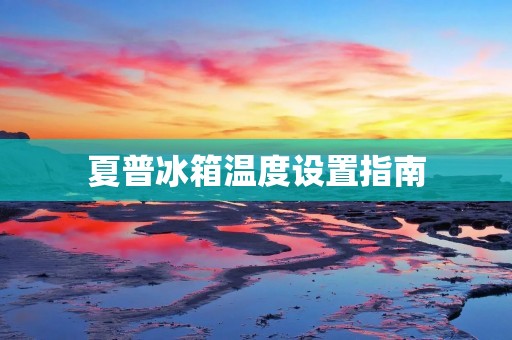 夏普冰箱温度设置指南